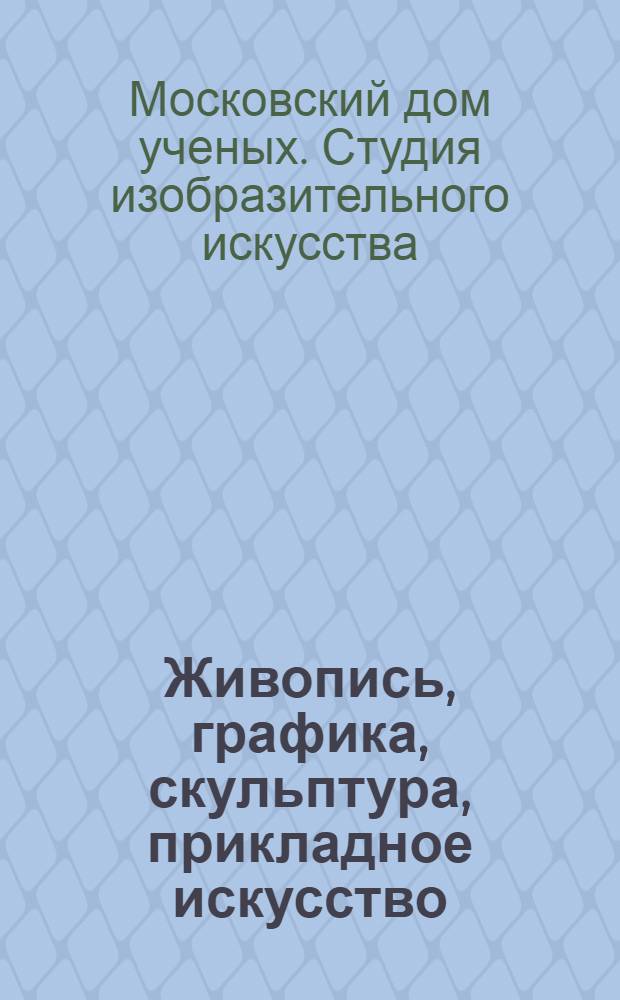 Живопись, графика, скульптура, прикладное искусство : Каталог выставки Народной студии изобразительного искусства МДУ АН СССР посвящается XXVI съезду КПСС