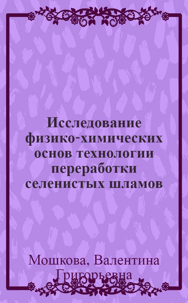 Исследование физико-химических основ технологии переработки селенистых шламов : Автореф. дис. на соиск. учен. степ. к. х. н