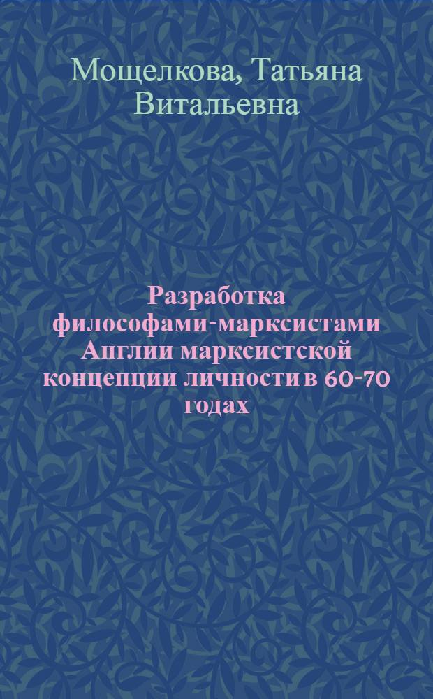 Разработка философами-марксистами Англии марксистской концепции личности в 60-70 годах : Автореф. дис. на соиск. учен. степ. канд. филос. наук : (09.00.03)