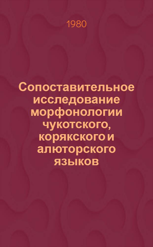Сопоставительное исследование морфонологии чукотского, корякского и алюторского языков : Автореф. дис. на соиск. учен. степ. канд. филол. наук : (10.02.21; 10.02.20)