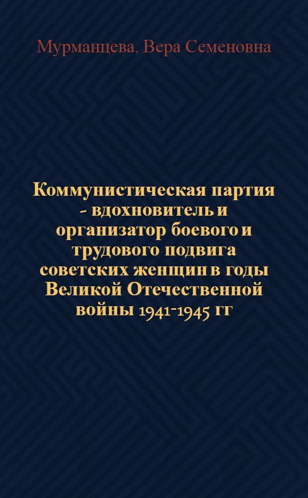 Коммунистическая партия - вдохновитель и организатор боевого и трудового подвига советских женщин в годы Великой Отечественной войны 1941-1945 гг. : Автореф. дис. на соиск. учен. степ. д-ра ист. наук : (07.00.01)