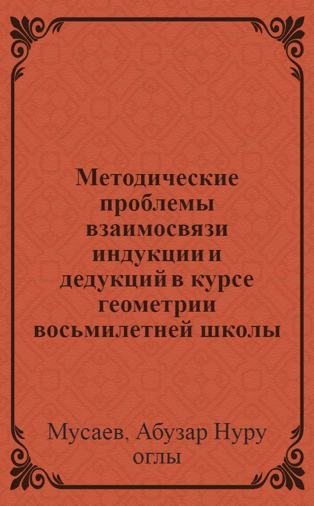 Методические проблемы взаимосвязи индукции и дедукций в курсе геометрии восьмилетней школы : Автореф. дис. на соиск. учен. степ. канд. пед. наук : (13.00.02)