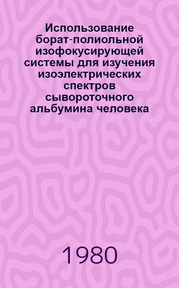 Использование борат-полиольной изофокусирующей системы для изучения изоэлектрических спектров сывороточного альбумина человека : Автореф. дис. на соиск. учен. степ. канд. биол. наук : (03.00.04)