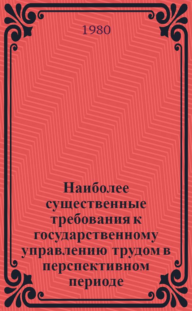 Наиболее существенные требования к государственному управлению трудом в перспективном периоде : (Науч. докл. Ученому совету НИИтруда)