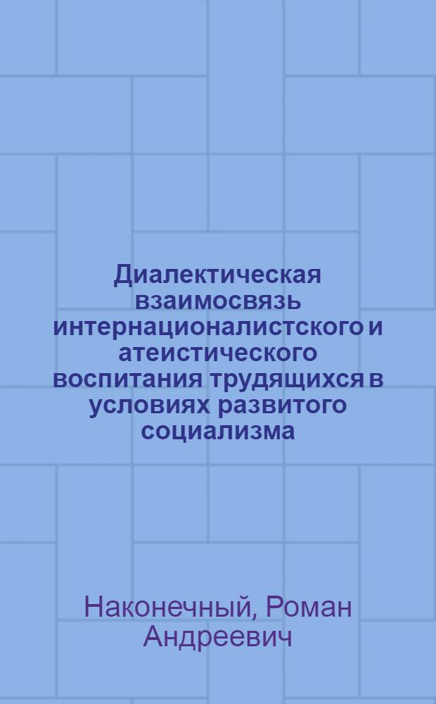 Диалектическая взаимосвязь интернационалистского и атеистического воспитания трудящихся в условиях развитого социализма : Автореф. дис. на соиск. учен. степ. канд. филос. наук : (09.00.02)