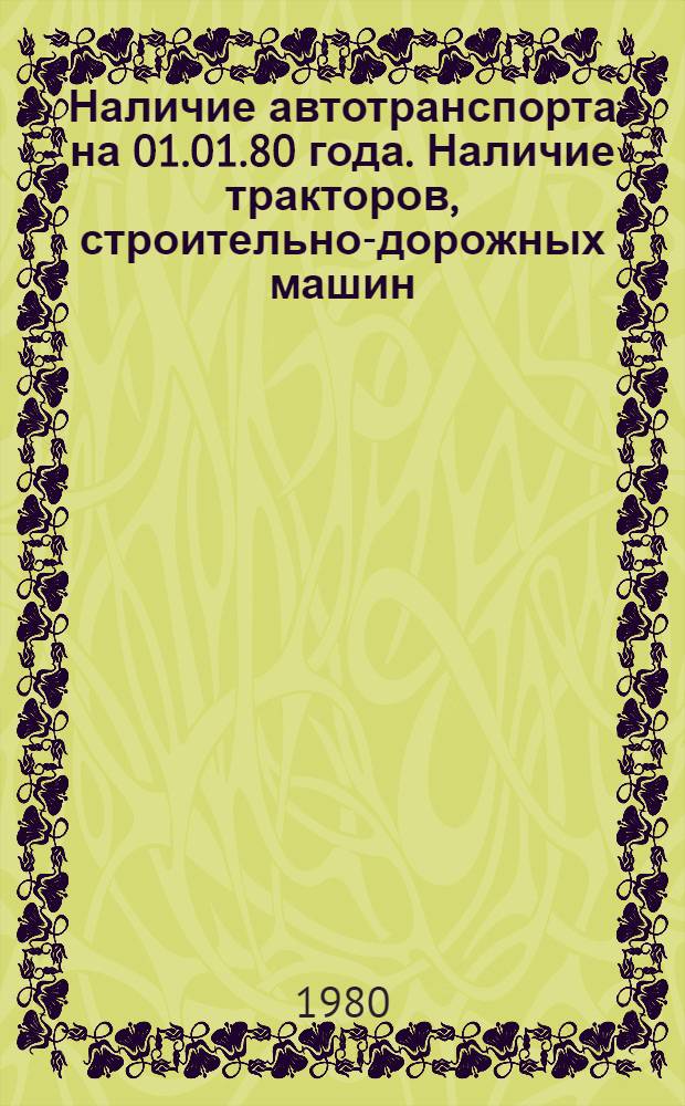 Наличие автотранспорта на 01.01.80 года. Наличие тракторов, строительно-дорожных машин, подъемно-транспортных средств, передвижных лесопильных рам, компрессорных станций и силовых электростанций на 01.06.1980 года по городу и району : Стат. сб