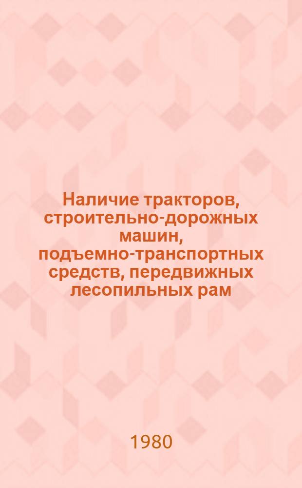 Наличие тракторов, строительно-дорожных машин, подъемно-транспортных средств, передвижных лесопильных рам, компрессорных станций и силовых электростанций на 1 июня 1980 года : Стат. сб