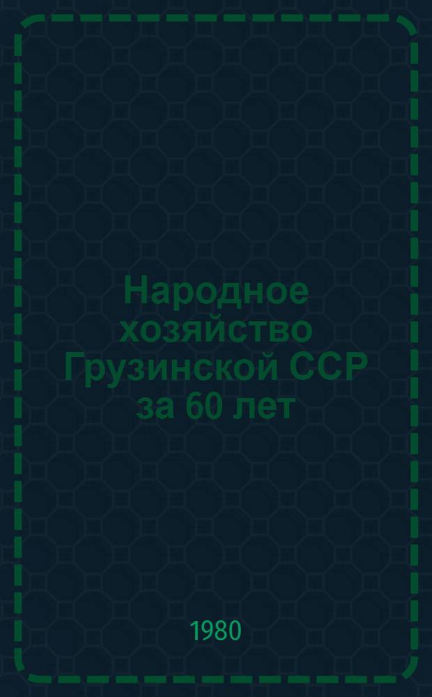 Народное хозяйство Грузинской ССР за 60 лет : Юбил. стат. ежегодник