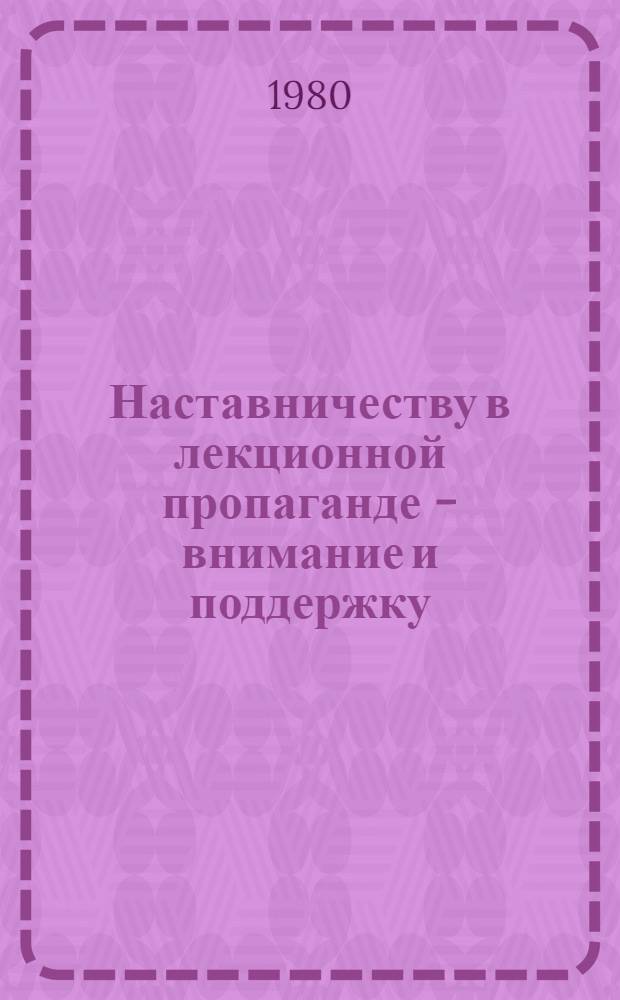 Наставничеству в лекционной пропаганде - внимание и поддержку : (Материалы к Гор. науч.-практ. конф.)