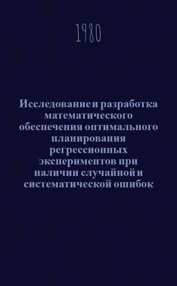 Исследование и разработка математического обеспечения оптимального планирования регрессионных экспериментов при наличии случайной и систематической ошибок : Автореф. дис. на соиск. учен. степ. канд. техн. наук : (05.13.01)