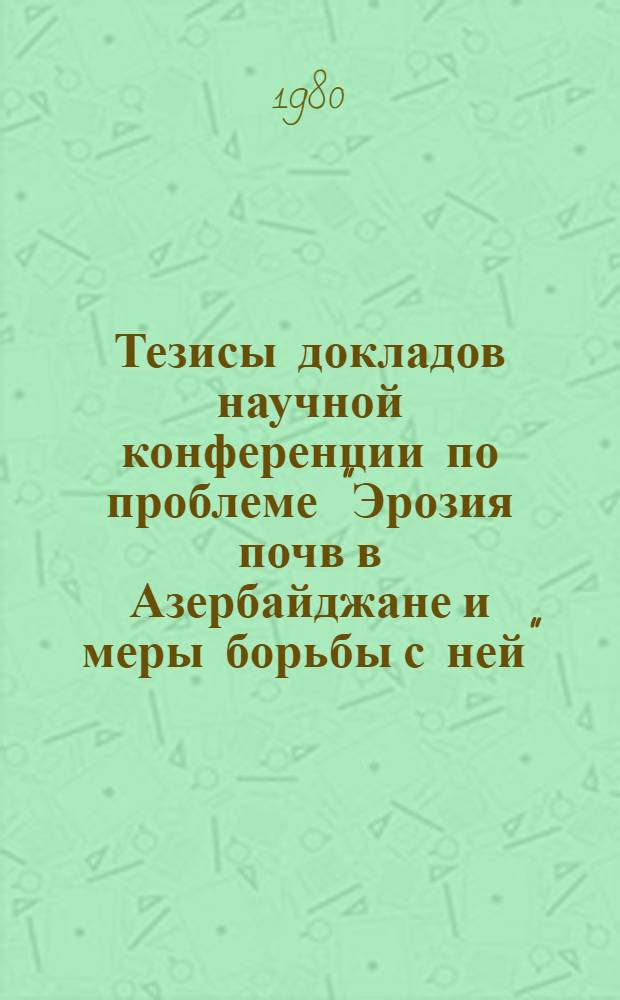 Тезисы докладов научной конференции по проблеме "Эрозия почв в Азербайджане и меры борьбы с ней", посвященной 60-летию Азербайджанской ССР и Коммунистической партии Азербайджана и 30-летию основания научно-исследовательского сектора эрозии МСХ Азербайджанской ССР