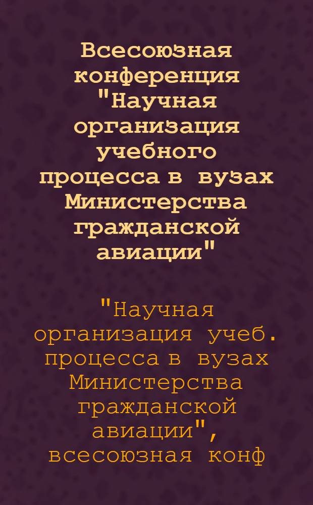 Всесоюзная конференция "Научная организация учебного процесса в вузах Министерства гражданской авиации", 18-20 декабря 1980 г. : Тезисы докл