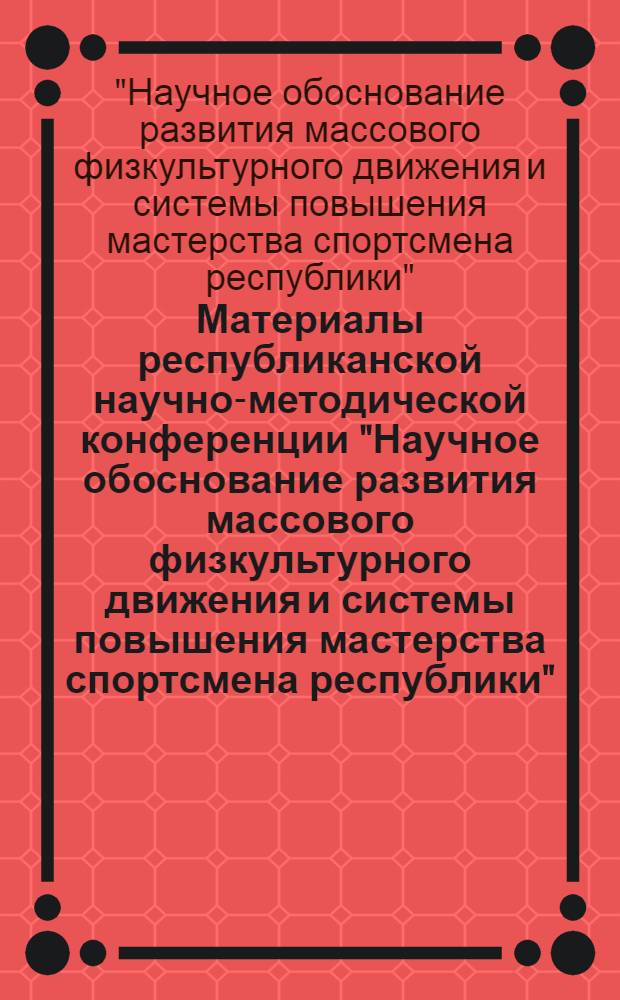Материалы республиканской научно-методической конференции "Научное обоснование развития массового физкультурного движения и системы повышения мастерства спортсмена республики"