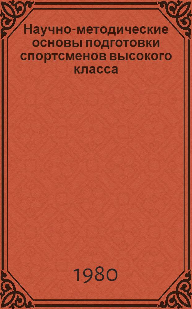 Научно-методические основы подготовки спортсменов высокого класса : Тез. докл. науч.-метод. конф. 17-19 дек. 1980 г