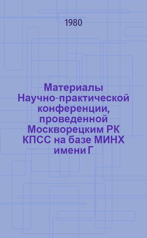 Материалы Научно-практической конференции, проведенной Москворецким РК КПСС на базе МИНХ имени Г.В. Плеханова 20 марта 1980 года, по проблемам улучшения планирования и усиления воздействия хозяйственного механизма на повышение эффективности производства и качества работы в свете решений ноябрьского (1979 года) Пленума ЦК КПСС и постановления ЦК КПСС и Совета Министров СССР от 12 июля 1979 года
