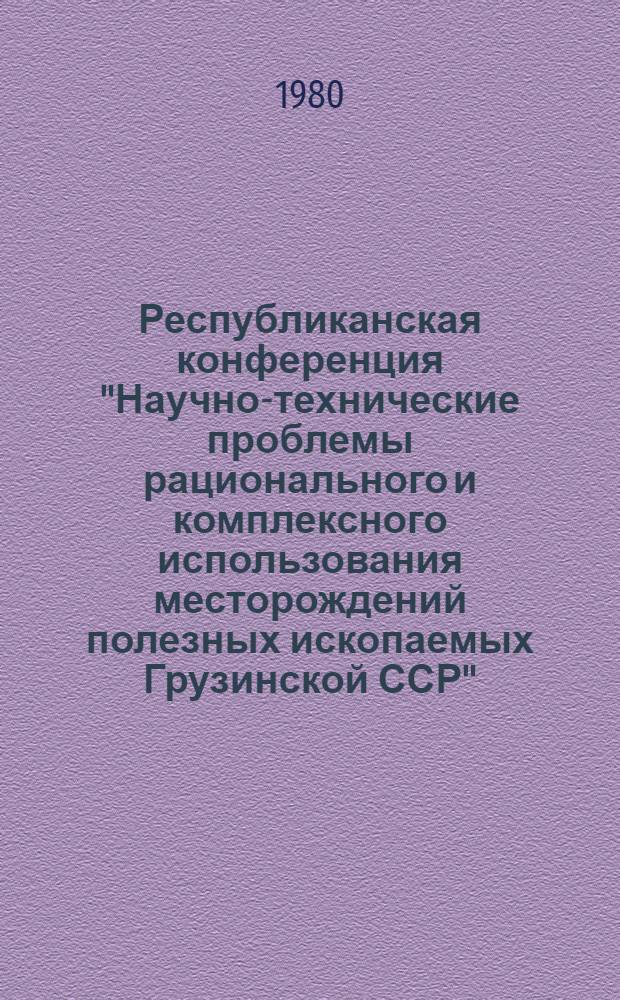 Республиканская конференция "Научно-технические проблемы рационального и комплексного использования месторождений полезных ископаемых Грузинской ССР", посвященная 60-летию установления Советской власти в Грузии и создания Коммунистической партии Грузии, 4-6 июня 1980 г. : Тезисы докл