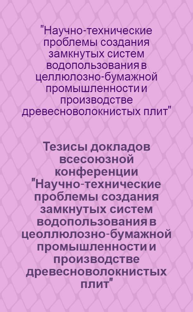 Тезисы докладов всесоюзной конференции "Научно-технические проблемы создания замкнутых систем водопользования в цеоллюлозно-бумажной промышленности и производстве древесноволокнистых плит", г. Архангельск, 6-8 августа 1980 г.