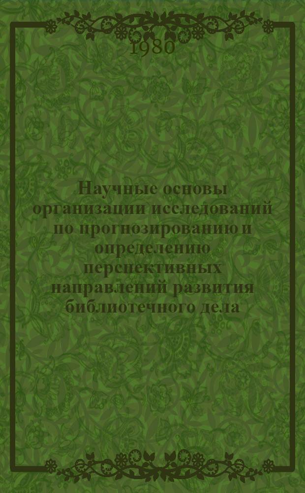 Научные основы организации исследований по прогнозированию и определению перспективных направлений развития библиотечного дела : Сб. науч. тр