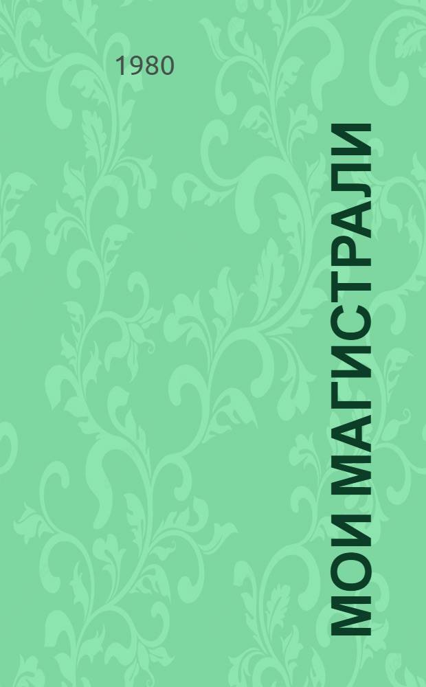 Мои магистрали : Рассказ зам. начальника строит.-монтаж. управления № 2 треста "Востокнефтепроводмонтаж"