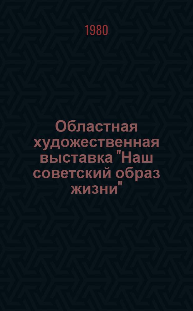 Областная художественная выставка "Наш советский образ жизни" : Каталог