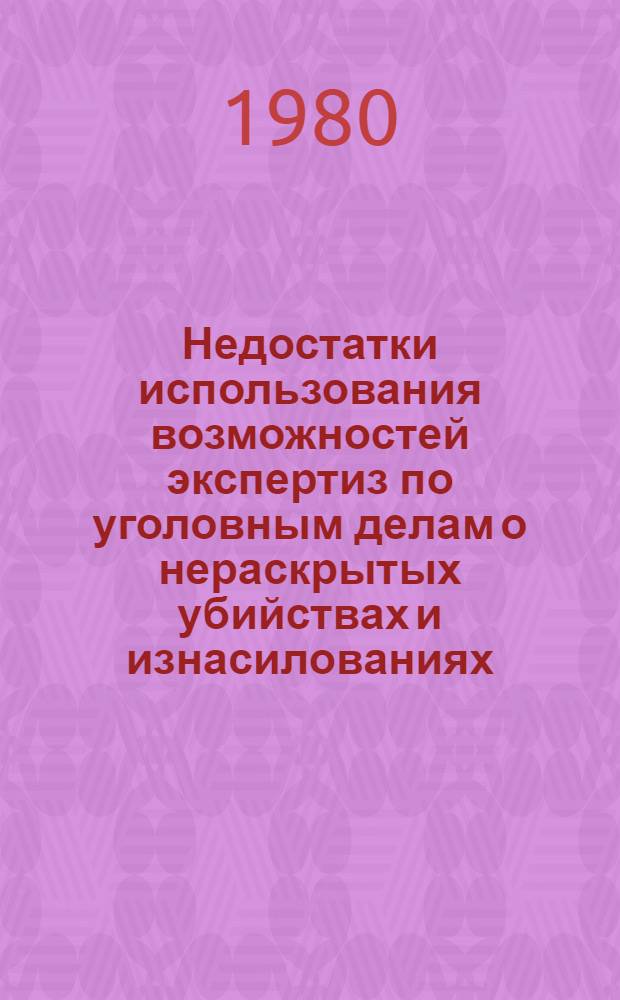 Недостатки использования возможностей экспертиз по уголовным делам о нераскрытых убийствах и изнасилованиях : (Информ. письмо)