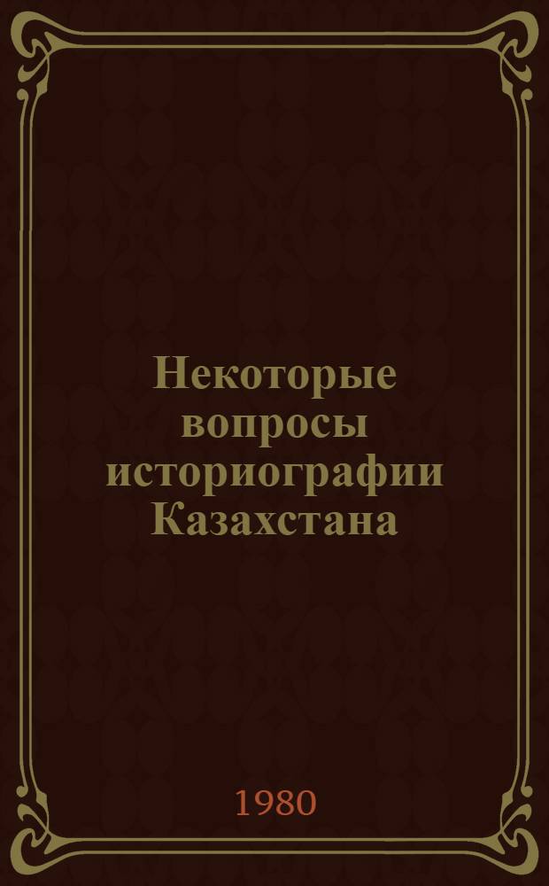 Некоторые вопросы историографии Казахстана : Межвуз. сб. науч. тр.