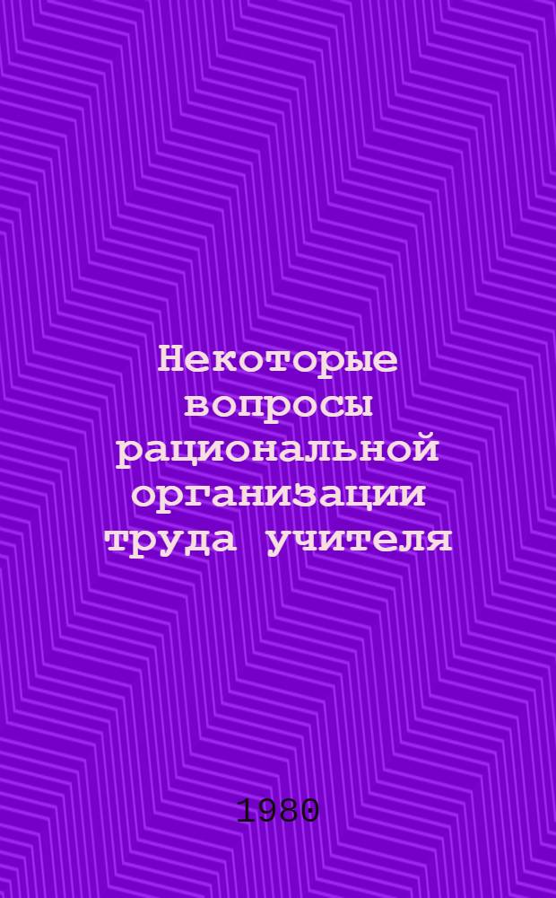 Некоторые вопросы рациональной организации труда учителя : Метод. пособие для первич. орг. Пед. о-ва РСФСР в сред. общеобразоват. школе