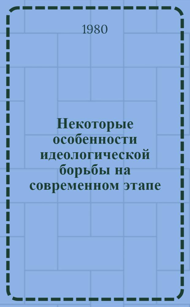 Некоторые особенности идеологической борьбы на современном этапе : Метод. рекомендации в помощь пропагандисту, лектору