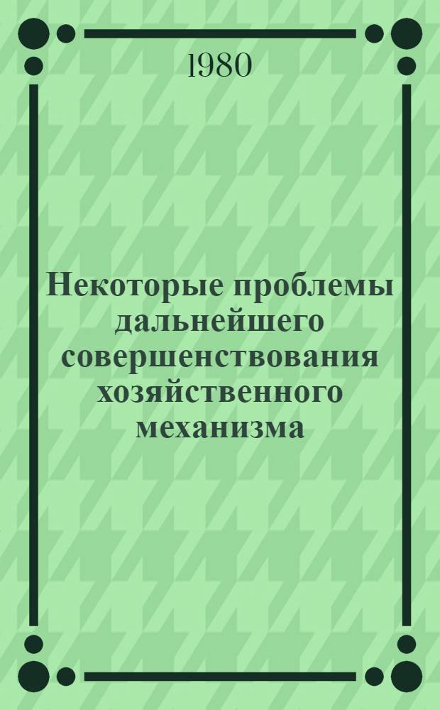 Некоторые проблемы дальнейшего совершенствования хозяйственного механизма : Материалы Науч.-практ. конф. Июнь 1980 г. Одесса