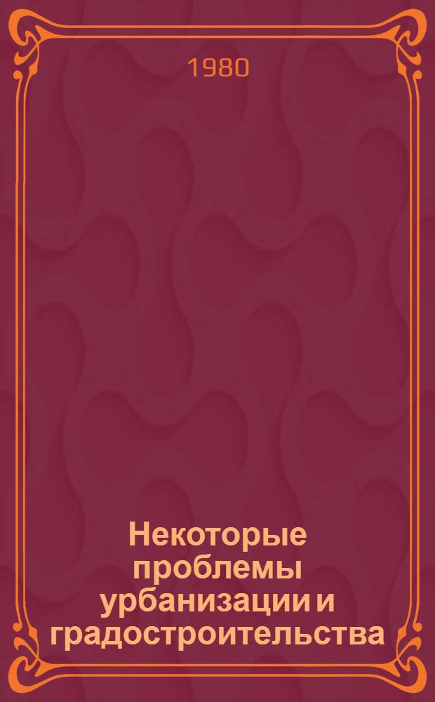 Некоторые проблемы урбанизации и градостроительства : социально-экономические аспекты : сборник статей