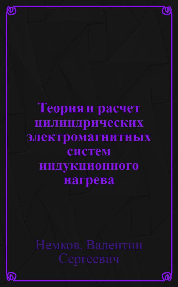 Теория и расчет цилиндрических электромагнитных систем индукционного нагрева : Автореф. дис. на соиск. учен. степ. д-ра техн. наук : (05.09.10)