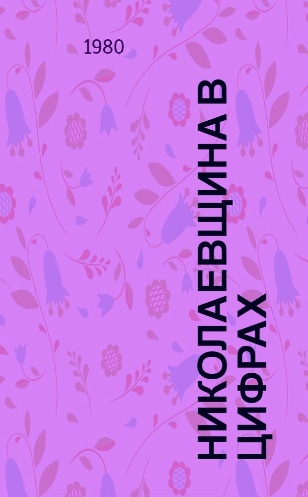 Николаевщина в цифрах : Крат. стат. сб. : Делегату XXI Николаев. об. парт. конф.
