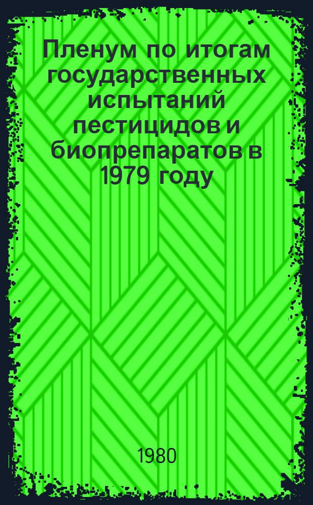 Пленум по итогам государственных испытаний пестицидов и биопрепаратов в 1979 году : Тезисы докл. к 20-му Пленуму Госкомиссии, 28-30 мая 1980 г., Воронеж