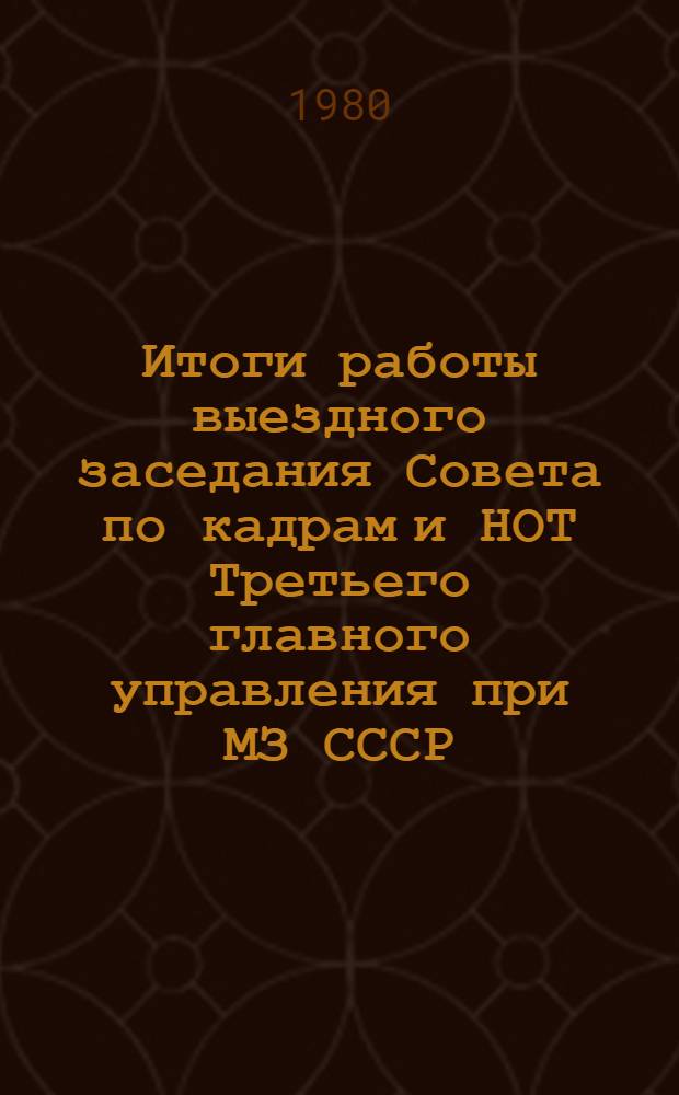 Итоги работы выездного заседания Совета по кадрам и НОТ Третьего главного управления при МЗ СССР : (Информ. письмо)