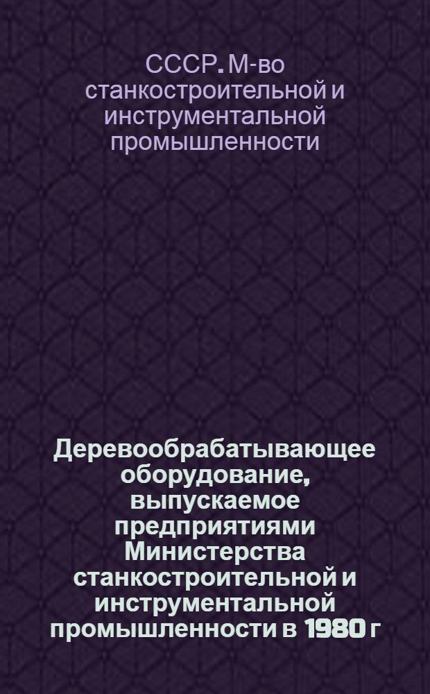 Деревообрабатывающее оборудование, выпускаемое предприятиями Министерства станкостроительной и инструментальной промышленности в 1980 г.