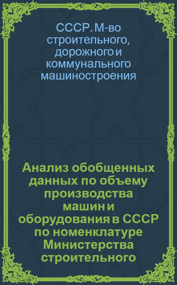 Анализ обобщенных данных по объему производства машин и оборудования в СССР по номенклатуре Министерства строительного, дорожного и коммунального машиностроения за 1976-1978 гг. : Справочник