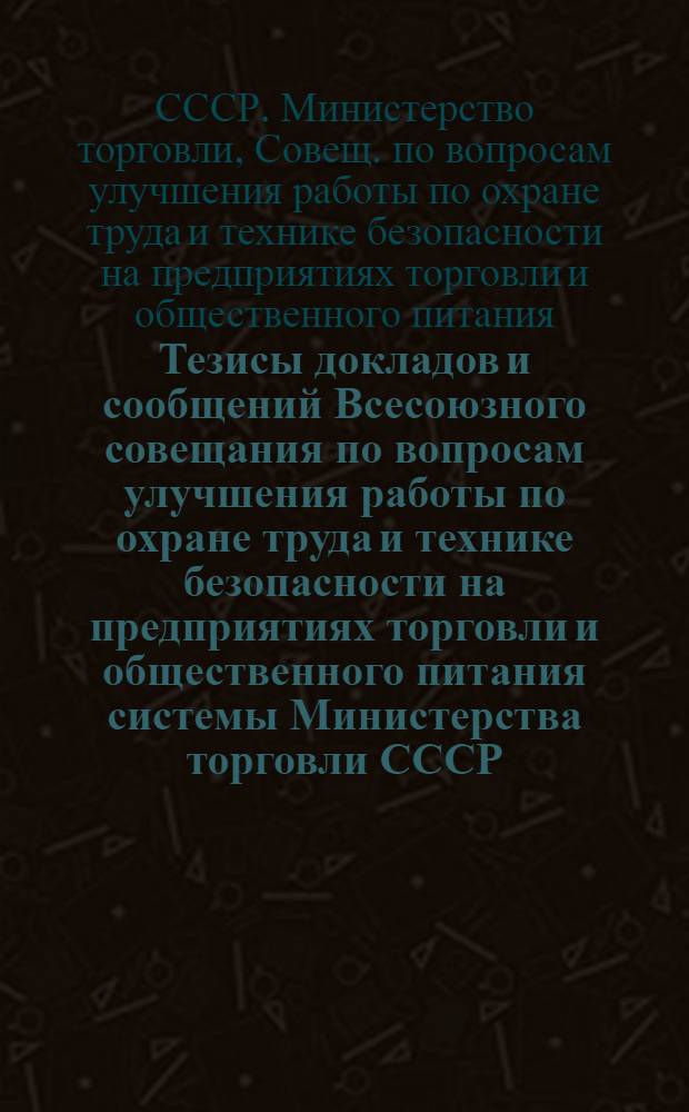 Тезисы докладов и сообщений Всесоюзного совещания по вопросам улучшения работы по охране труда и технике безопасности на предприятиях торговли и общественного питания системы Министерства торговли СССР (г. Ульяновск, 19-21 августа 1980 г.)