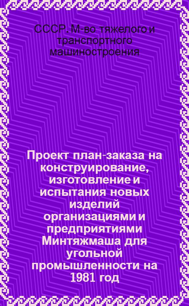 Проект план-заказа на конструирование, изготовление и испытания новых изделий организациями и предприятиями Минтяжмаша для угольной промышленности на 1981 год