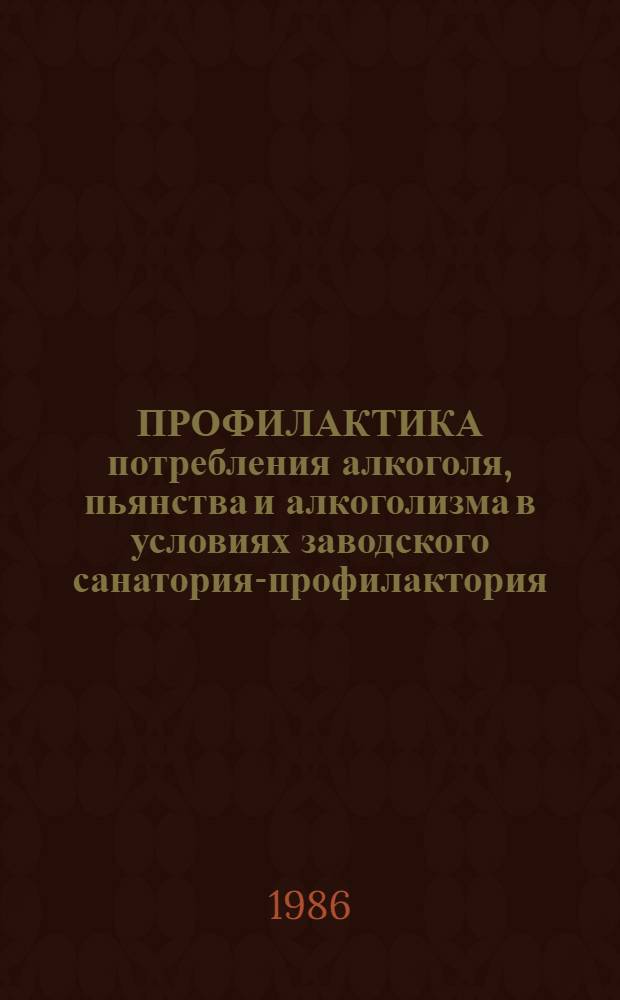 ПРОФИЛАКТИКА потребления алкоголя, пьянства и алкоголизма в условиях заводского санатория-профилактория : (Метод. рекомендации)