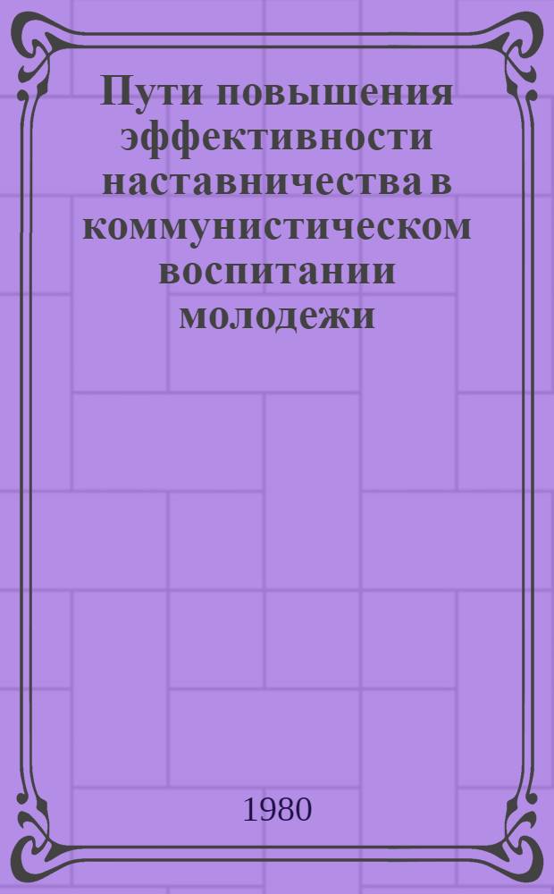 Пути повышения эффективности наставничества в коммунистическом воспитании молодежи : (Тез. докл. науч.-практ. конф.)