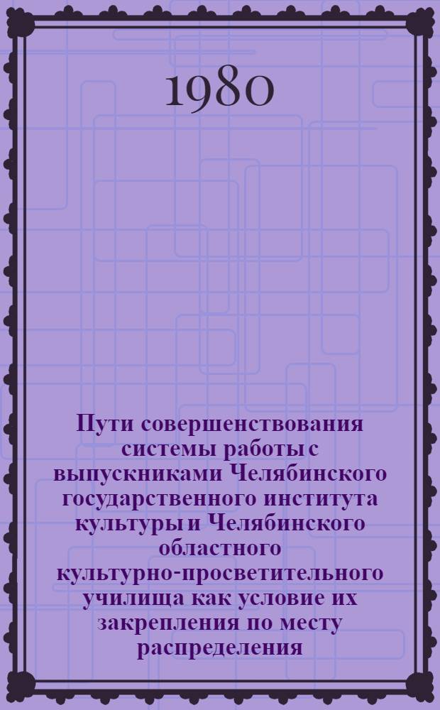 Пути совершенствования системы работы с выпускниками Челябинского государственного института культуры и Челябинского областного культурно-просветительного училища как условие их закрепления по месту распределения : Программа комплекс. исслед