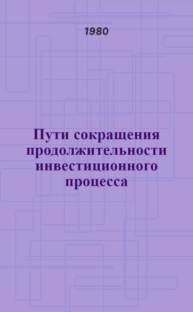 Пути сокращения продолжительности инвестиционного процесса (с использованием фактического материала по стройкам Красноярского края) : Метод. рекомендации в помощь лектору