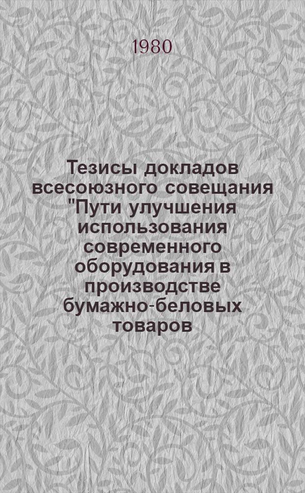 Тезисы докладов всесоюзного совещания "Пути улучшения использования современного оборудования в производстве бумажно-беловых товаров, расширения ассортимента и повышения качества продукции", г. Рига, 15-17 октября 1980 г.
