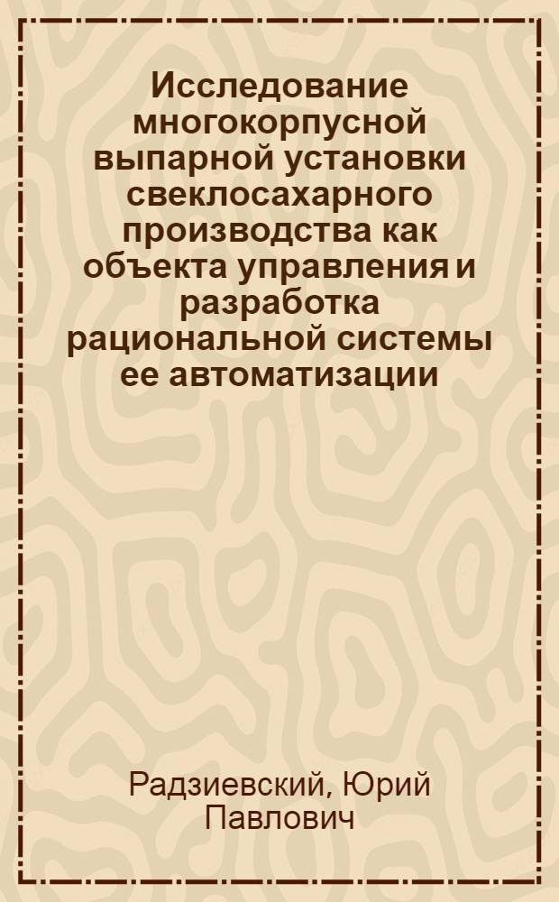 Исследование многокорпусной выпарной установки свеклосахарного производства как объекта управления и разработка рациональной системы ее автоматизации : Автореф. дис. на соиск. учен. степ. канд. техн. наук : (05.13.07)