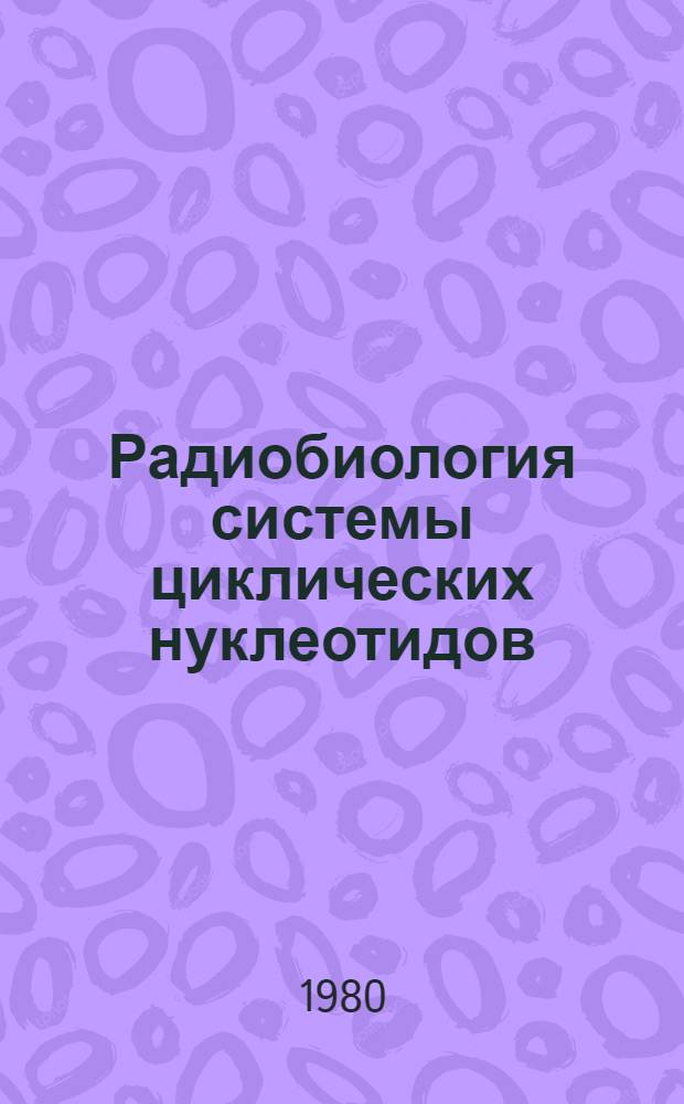 Радиобиология системы циклических нуклеотидов : Материалы всесоюз. симпоз., Москва, 31 янв. - 2 февр. 1979 г