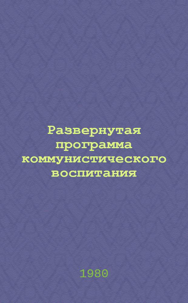 Развернутая программа коммунистического воспитания (по книге Л.И. Брежнева "Актуальные проблемы идеологической работы КПСС") : Метод. рекомендации в помощь пропагандистам, лекторам, полит. информаторам и агитаторам