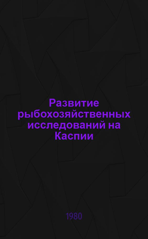 Развитие рыбохозяйственных исследований на Каспии : (Сб. статей)