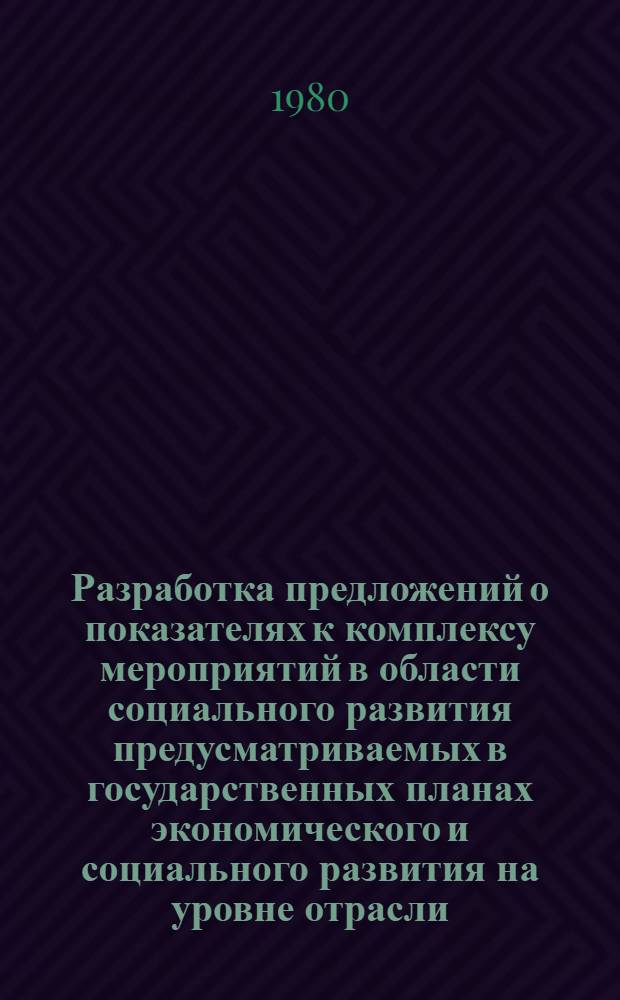 Разработка предложений о показателях к комплексу мероприятий в области социального развития предусматриваемых в государственных планах экономического и социального развития на уровне отрасли : (Тез. докл. по теме 1.2.2 плана НИР НИИ труда на 1980 г.) : Для обсуждения на секции Учен. совета