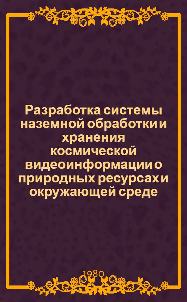 Разработка системы наземной обработки и хранения космической видеоинформации о природных ресурсах и окружающей среде : Сб. статей