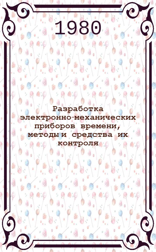 Разработка электронно-механических приборов времени, методы и средства их контроля : Тез. докл. обл. семинара. 11-12 марта 1980 г